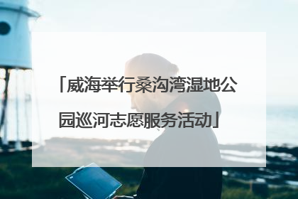 威海举行桑沟湾湿地公园巡河志愿服务活动